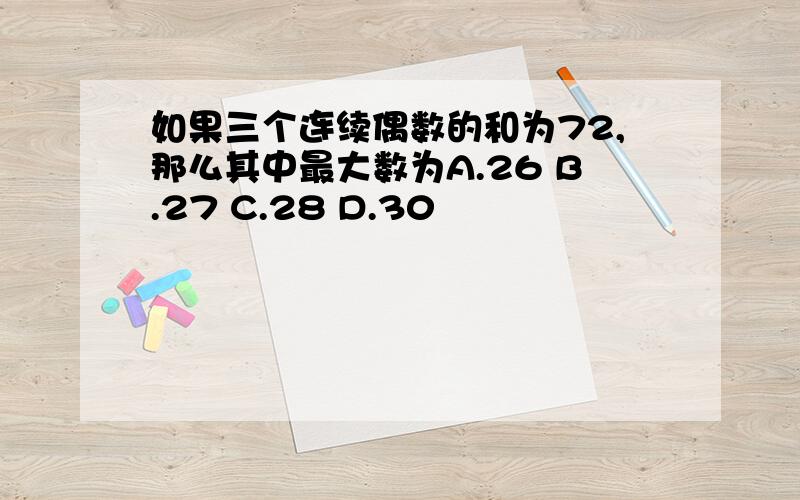 如果三个连续偶数的和为72,那么其中最大数为A.26 B.27 C.28 D.30