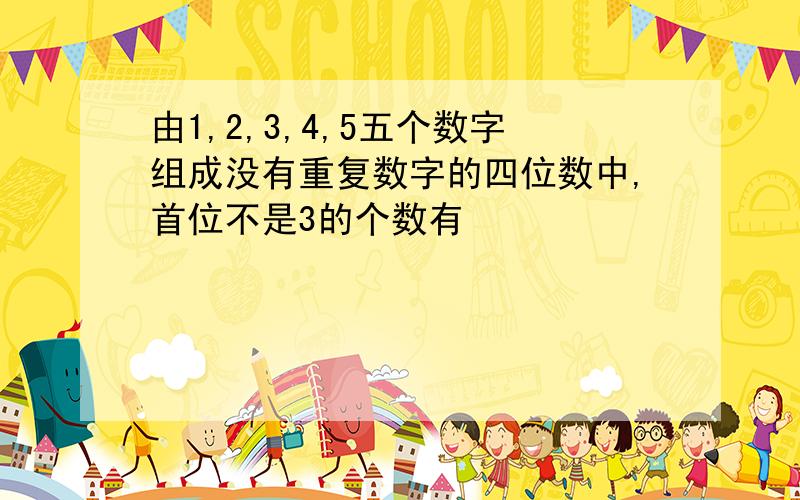 由1,2,3,4,5五个数字组成没有重复数字的四位数中,首位不是3的个数有