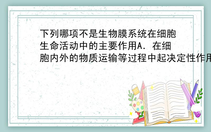 下列哪项不是生物膜系统在细胞生命活动中的主要作用A．在细胞内外的物质运输等过程中起决定性作用 B．使核内遗传信息的传递不受细胞质的影响C．广阔的膜面积为酶提供大量的附着位点