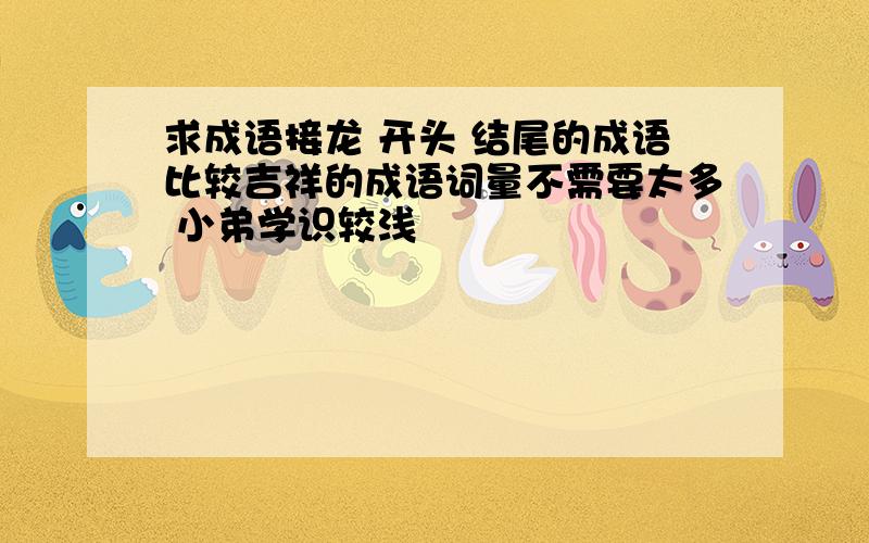 求成语接龙 开头 结尾的成语比较吉祥的成语词量不需要太多 小弟学识较浅