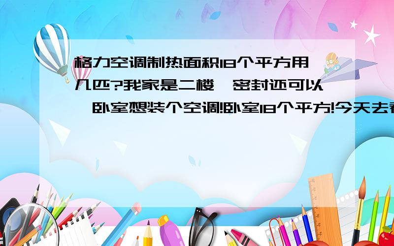 格力空调制热面积18个平方用几匹?我家是二楼,密封还可以,卧室想装个空调!卧室18个平方!今天去看空调,买空调的人说18平 买格力大一匹足够了,还有就是大一匹和1.5匹我该买哪个?不过越经济