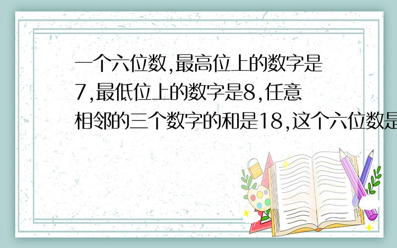 一个六位数,最高位上的数字是7,最低位上的数字是8,任意相邻的三个数字的和是18,这个六位数是多少?