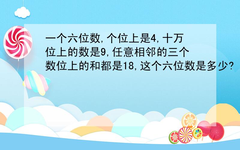 一个六位数,个位上是4,十万位上的数是9,任意相邻的三个数位上的和都是18,这个六位数是多少?