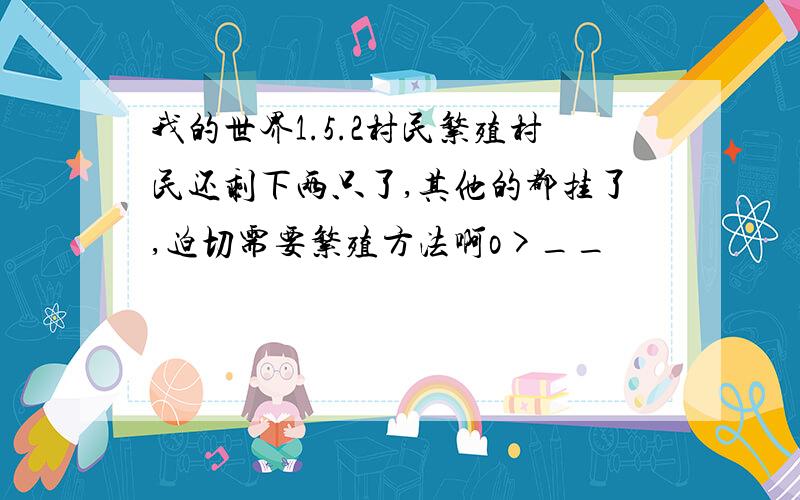 我的世界1.5.2村民繁殖村民还剩下两只了,其他的都挂了,迫切需要繁殖方法啊o>__