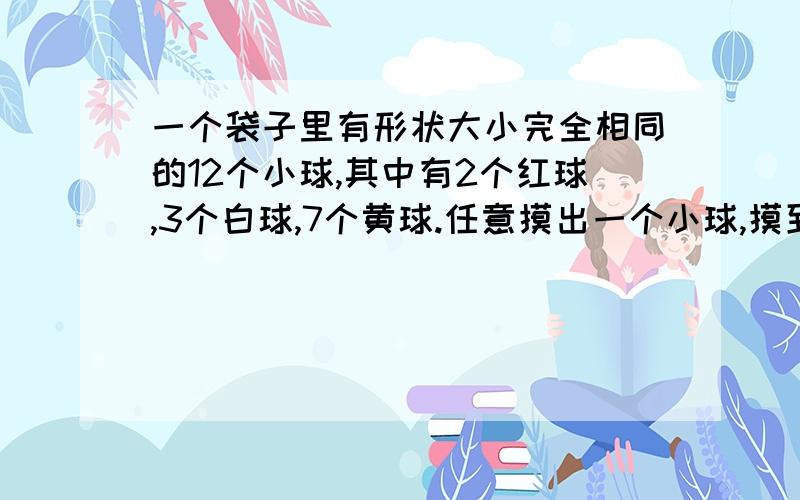 一个袋子里有形状大小完全相同的12个小球,其中有2个红球,3个白球,7个黄球.任意摸出一个小球,摸到白球的可能性是百分之几?你还能知道什么?