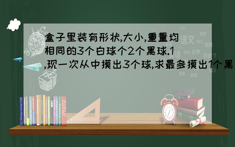 盒子里装有形状,大小,重量均相同的3个白球个2个黑球.1,现一次从中摸出3个球,求最多摸出1个黑球的概率.2.现从中有放回（摸出的球记下颜色,在放回盒子）的摸出3个球,记摸出的白球个数为Y,