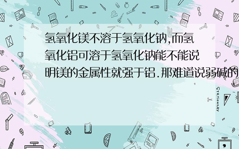 氢氧化镁不溶于氢氧化钠,而氢氧化铝可溶于氢氧化钠能不能说明镁的金属性就强于铝.那难道说弱碱的就能溶于强碱吗?