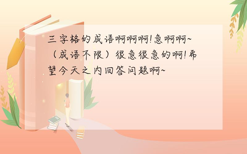 三字格的成语啊啊啊!急啊啊~（成语不限）很急很急的啊!希望今天之内回答问题啊~