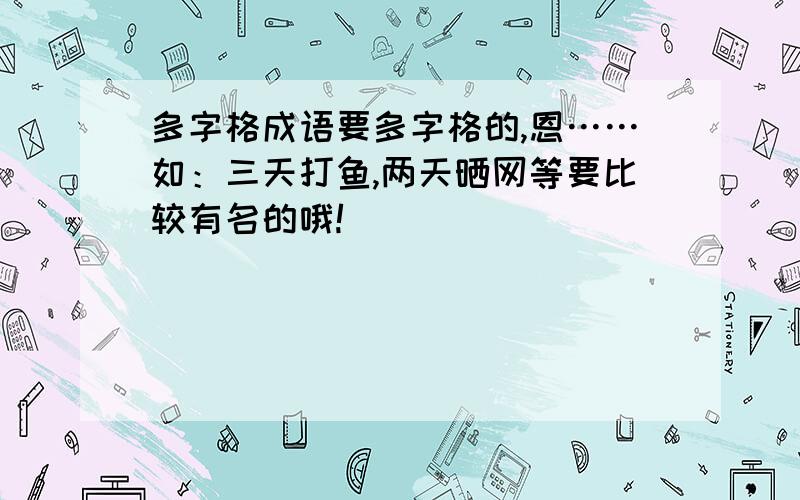 多字格成语要多字格的,恩……如：三天打鱼,两天晒网等要比较有名的哦!