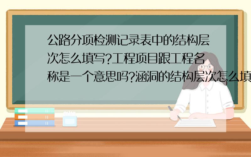 公路分项检测记录表中的结构层次怎么填写?工程项目跟工程名称是一个意思吗?涵洞的结构层次怎么填写?路基跟桥梁的我知道.