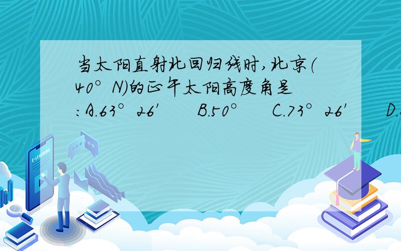 当太阳直射北回归线时,北京（40°N）的正午太阳高度角是：A.63°26′    B.50°    C.73°26′    D.26°34′请给出正确答案和算题思路,谢谢!