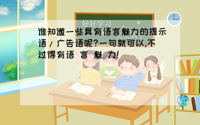 谁知道一些具有语言魅力的提示语/广告语呢?一句就可以,不过得有语 言 魅 力!