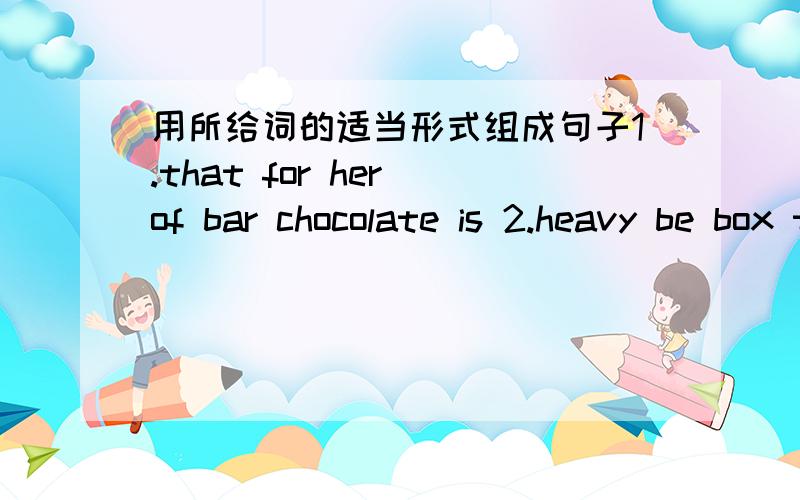 用所给词的适当形式组成句子1.that for her of bar chocolate is 2.heavy be box those soap of3.suit there be wardrobe any in the4.there some be bread plate in the6.be kettle boil the7.you tea please make can the8.tea there be cup any in the9