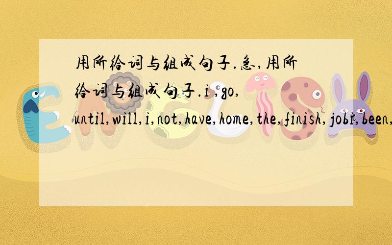 用所给词与组成句子.急,用所给词与组成句子.i ,go,until,will,i,not,have,home,the,finish,jobi,been,for,have,waiting,an,her,hourthis,the,why,he,was,was,reason,latehe,to,the,tried,best,help,poor,hishe,used,going,is,out,to,for,walk,after,