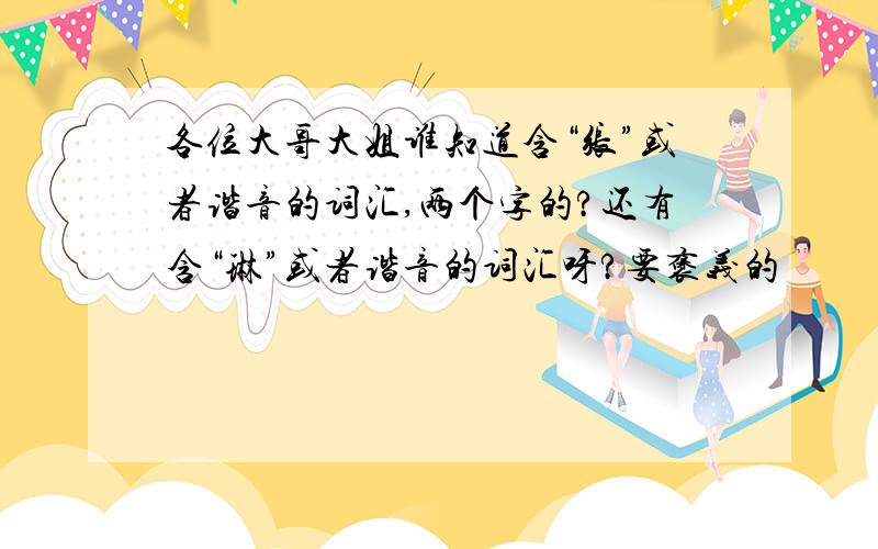 各位大哥大姐谁知道含“张”或者谐音的词汇,两个字的?还有含“琳”或者谐音的词汇呀?要褒义的