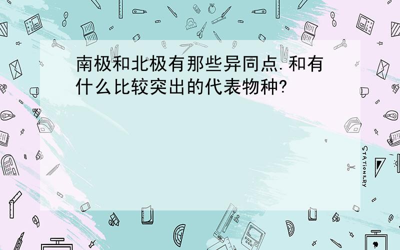 南极和北极有那些异同点.和有什么比较突出的代表物种?