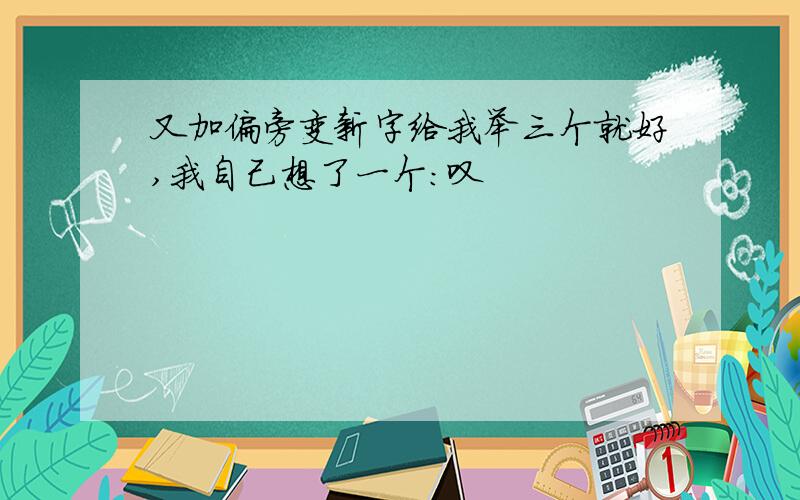 又加偏旁变新字给我举三个就好,我自己想了一个：叹