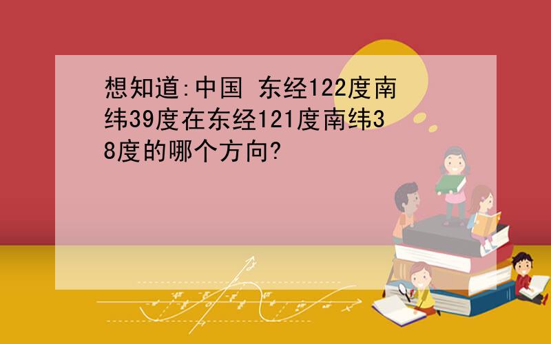 想知道:中国 东经122度南纬39度在东经121度南纬38度的哪个方向?