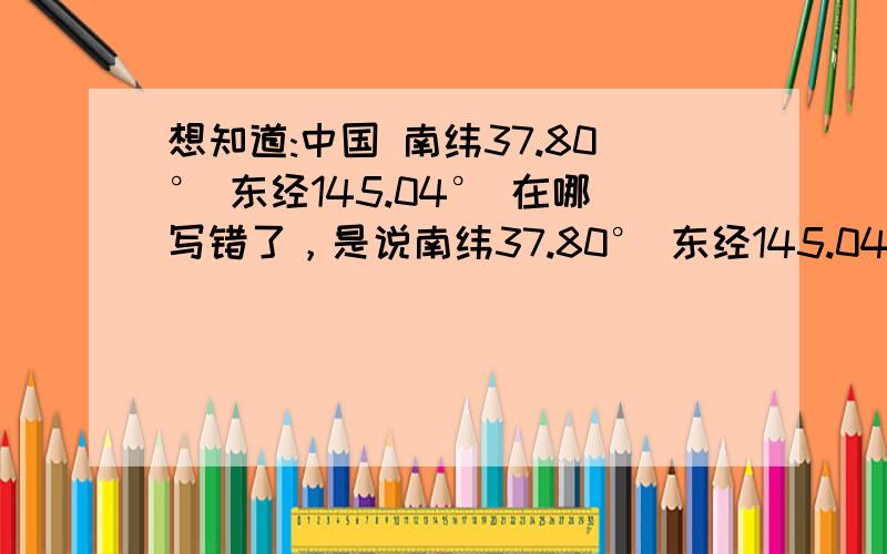 想知道:中国 南纬37.80° 东经145.04° 在哪写错了，是说南纬37.80° 东经145.04° 在哪