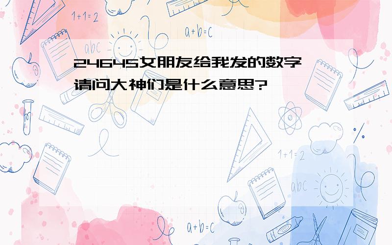 24645女朋友给我发的数字请问大神们是什么意思?