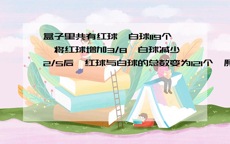 盒子里共有红球、白球119个,将红球增加3/8,白球减少2/5后,红球与白球的总数变为121个,原来盒子里有红球、白球各多少个?