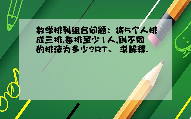 数学排列组合问题：将5个人排成三排,每排至少1人,则不同的排法为多少?RT、 求解释.