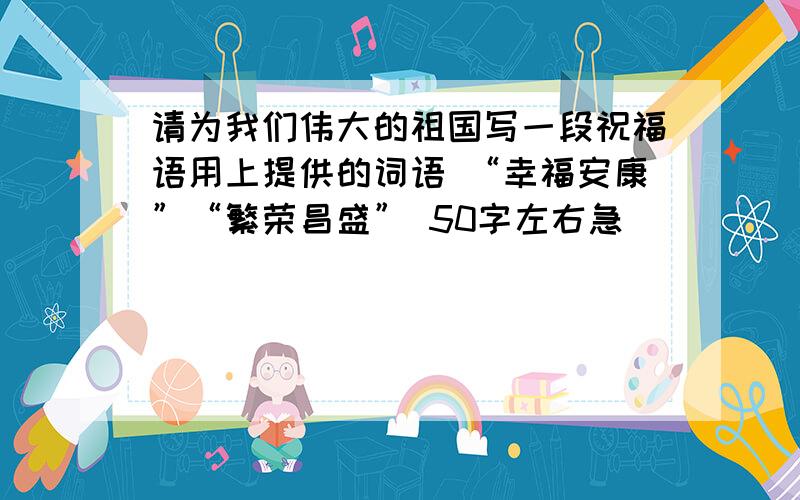 请为我们伟大的祖国写一段祝福语用上提供的词语 “幸福安康”“繁荣昌盛” 50字左右急