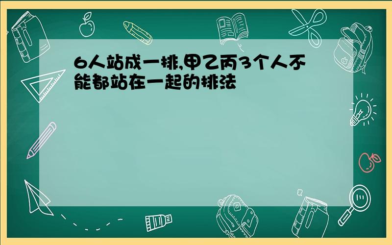 6人站成一排,甲乙丙3个人不能都站在一起的排法