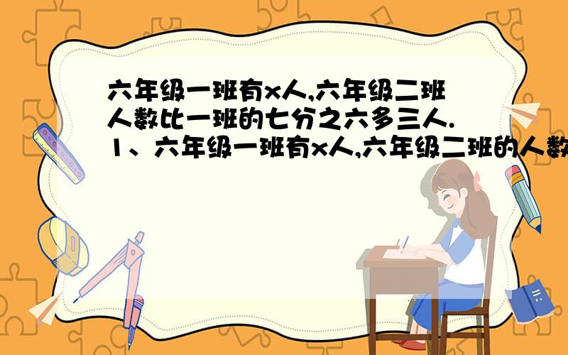 六年级一班有x人,六年级二班人数比一班的七分之六多三人.1、六年级一班有x人,六年级二班的人数比一班的七分之六多三人.六年级二班有多少人,两个班加起来多少人?2、右边的长方体是由8