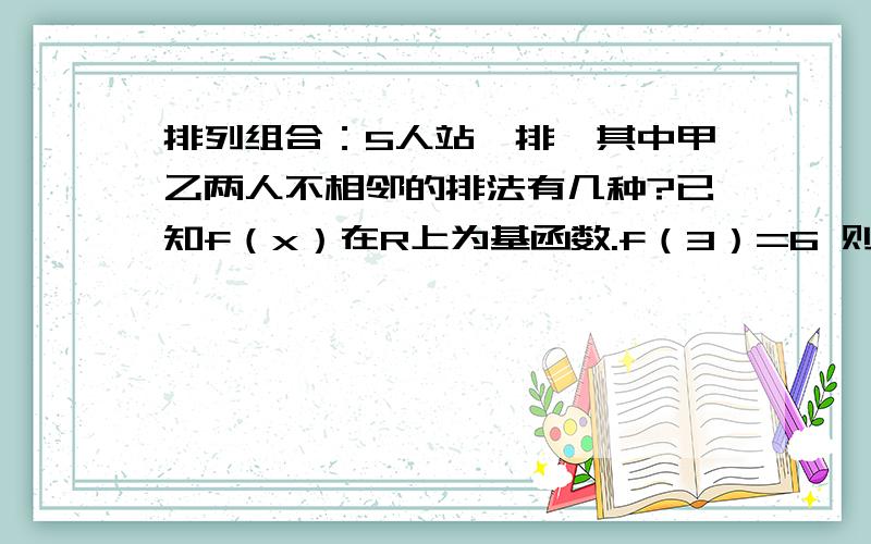 排列组合：5人站一排,其中甲乙两人不相邻的排法有几种?已知f（x）在R上为基函数.f（3）=6 则f（-3）=多少