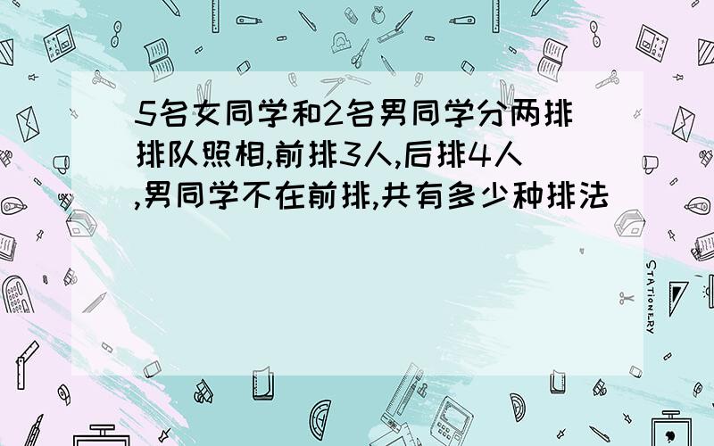 5名女同学和2名男同学分两排排队照相,前排3人,后排4人,男同学不在前排,共有多少种排法