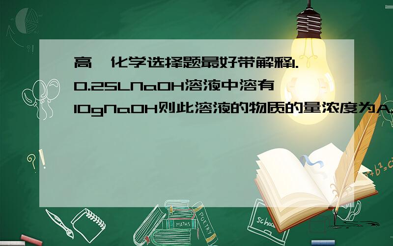 高一化学选择题最好带解释1.0.25LNaOH溶液中溶有10gNaOH则此溶液的物质的量浓度为A.2mol.L-1 B.1mol.L C.0.5mol.L-1 D.0.05mol.L-12.下列说法中,正确的是A.1molO的质量是32/mol    B.OH-的摩尔质量是17gC.1molH2O的