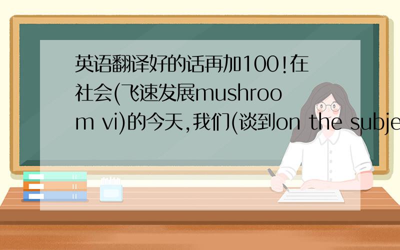 英语翻译好的话再加100!在社会(飞速发展mushroom vi)的今天,我们(谈到on the subject of)的总是工资和房子,总是想到(短途旅行excursion n)和(娱乐recreation n),然而,保护环境(无疑地without doubt)成为了一个