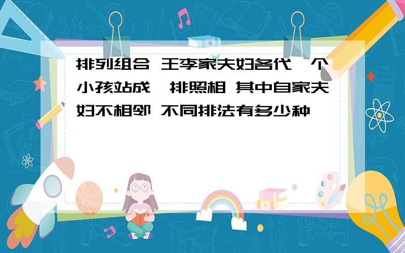 排列组合 王李家夫妇各代一个小孩站成一排照相 其中自家夫妇不相邻 不同排法有多少种