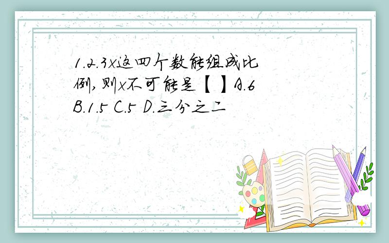 1.2.3x这四个数能组成比例,则x不可能是【】A.6 B.1.5 C.5 D.三分之二