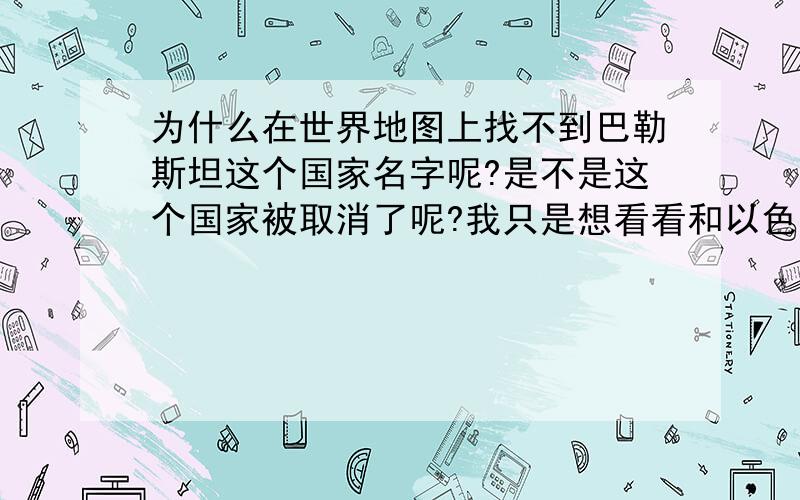 为什么在世界地图上找不到巴勒斯坦这个国家名字呢?是不是这个国家被取消了呢?我只是想看看和以色列的位置关系呢?