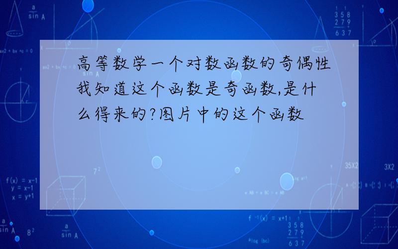 高等数学一个对数函数的奇偶性我知道这个函数是奇函数,是什么得来的?图片中的这个函数