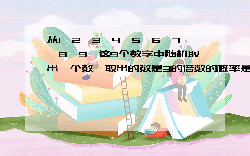 从1,2,3,4,5,6,7,8,9,这9个数字中随机取出一个数,取出的数是3的倍数的概率是?