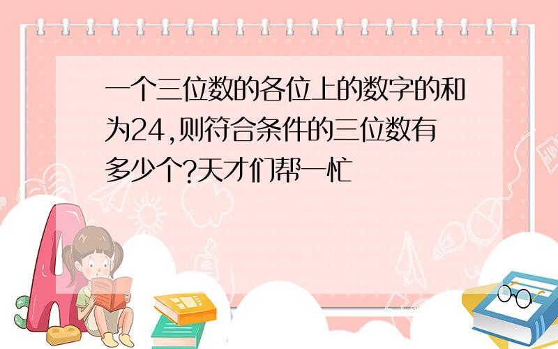 一个三位数的各位上的数字的和为24,则符合条件的三位数有多少个?天才们帮一忙