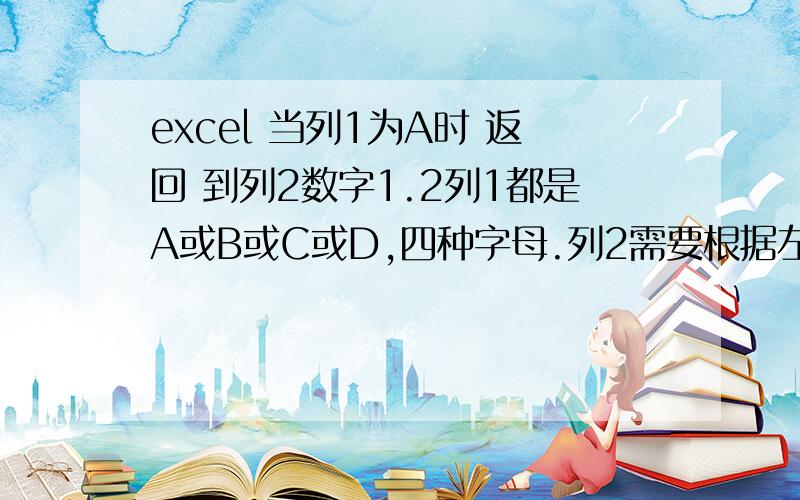 excel 当列1为A时 返回 到列2数字1.2列1都是A或B或C或D,四种字母.列2需要根据左边列1的字母分别填入四个数.若列1为A,则列2 内填入1.2；若列1为B,则列2 内填入1.1；若列1为C,则列2 内填入1；若列1