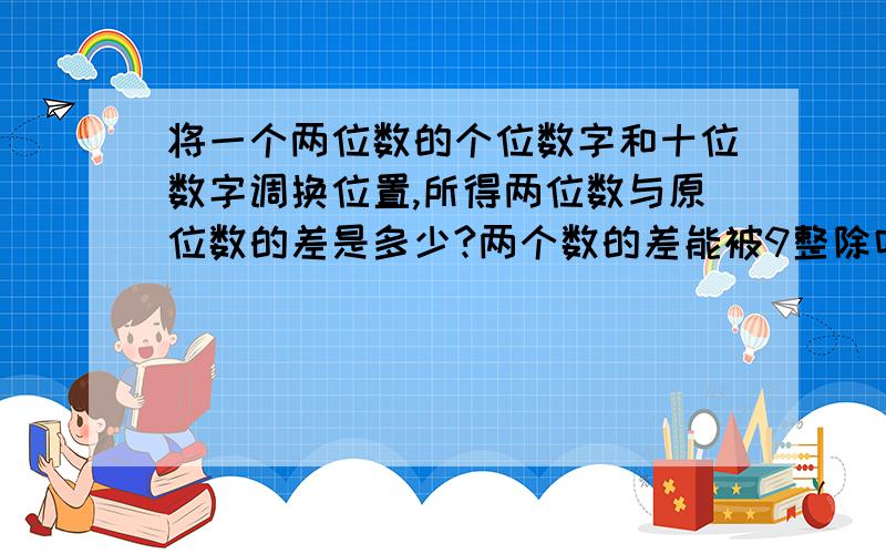 将一个两位数的个位数字和十位数字调换位置,所得两位数与原位数的差是多少?两个数的差能被9整除吗?