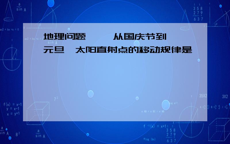 地理问题     从国庆节到元旦,太阳直射点的移动规律是