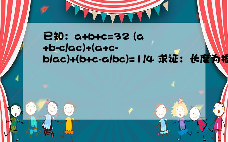 已知：a+b+c=32 (a+b-c/ac)+(a+c-b/ac)+(b+c-a/bc)=1/4 求证：长度为根号a,根号b,根号c的三条线段能构成已知：a+b+c=32 (a+b-c/ac)+(a+c-b/ac)+(b+c-a/bc)=1/4 求证：长度为根号a，根号b，根号c的三条线段能构成一个