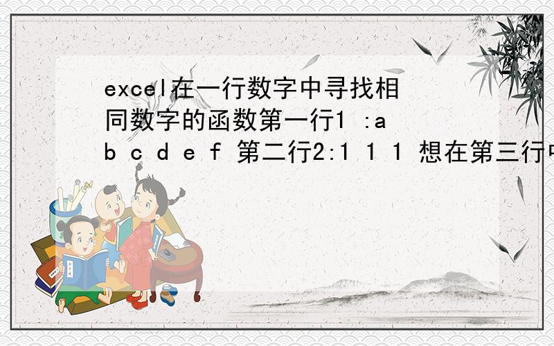 excel在一行数字中寻找相同数字的函数第一行1 :a b c d e f 第二行2:1 1 1 想在第三行中显示1所对应的第一行中的字母,如第三行3：a c e求各位大侠给出一个函数.