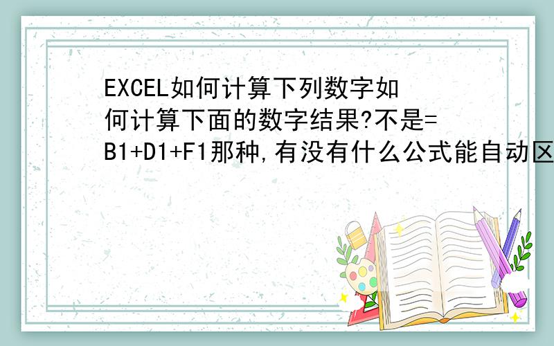 EXCEL如何计算下列数字如何计算下面的数字结果?不是=B1+D1+F1那种,有没有什么公式能自动区别日期,只算数字?   A列        B列       C列       D列       E列        F列       G列       H列       I列        J列