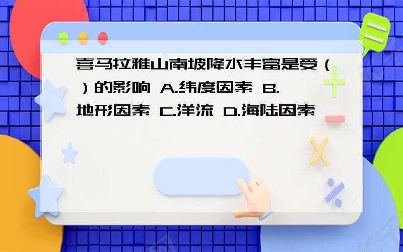 喜马拉雅山南坡降水丰富是受（）的影响 A.纬度因素 B.地形因素 C.洋流 D.海陆因素