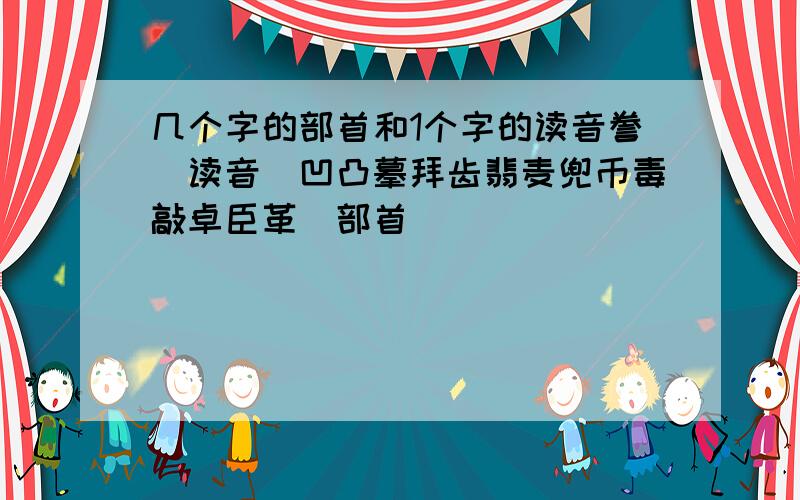 几个字的部首和1个字的读音誊（读音）凹凸摹拜齿翡麦兜币毒敲卓臣革（部首）