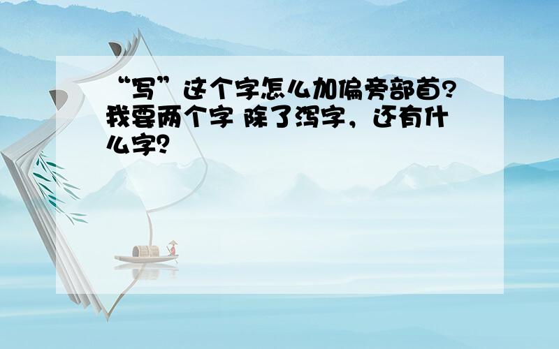 “写”这个字怎么加偏旁部首?我要两个字 除了泻字，还有什么字？