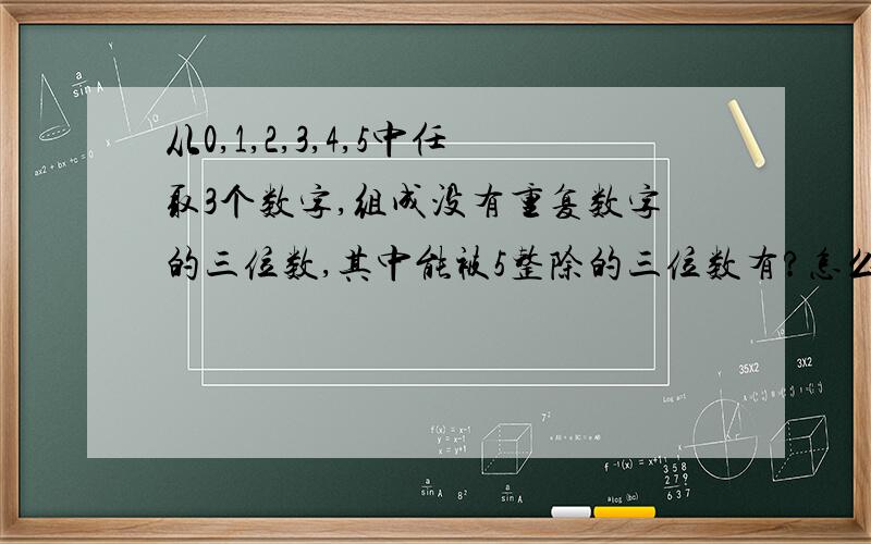 从0,1,2,3,4,5中任取3个数字,组成没有重复数字的三位数,其中能被5整除的三位数有?怎么思考的,用排列的方法做,急,