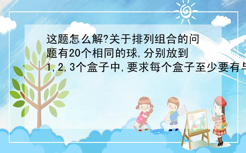 这题怎么解?关于排列组合的问题有20个相同的球,分别放到1,2,3个盒子中,要求每个盒子至少要有与它本身数字相同的球,问有几种选法?